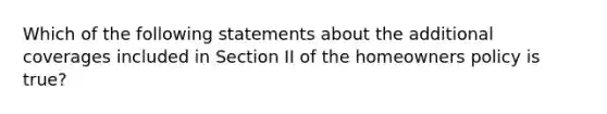 Which of the following statements about the additional coverages included in Section II of the homeowners policy is true?