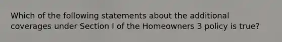 Which of the following statements about the additional coverages under Section I of the Homeowners 3 policy is true?