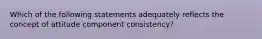 Which of the following statements adequately reflects the concept of attitude component consistency?