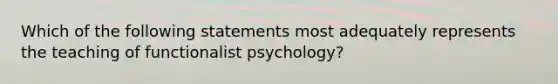 Which of the following statements most adequately represents the teaching of functionalist psychology?