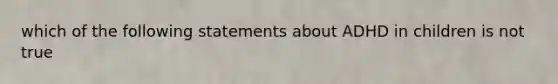 which of the following statements about ADHD in children is not true