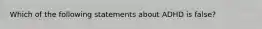 Which of the following statements about ADHD is false?​