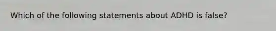 Which of the following statements about ADHD is false?​