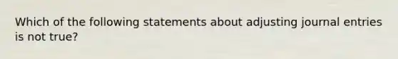 Which of the following statements about adjusting journal entries is not true?