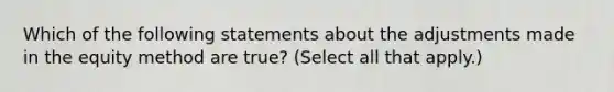 Which of the following statements about the adjustments made in the equity method are true? (Select all that apply.)