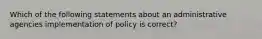 Which of the following statements about an administrative agencies implementation of policy is correct?