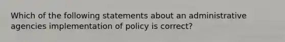 Which of the following statements about an administrative agencies implementation of policy is correct?