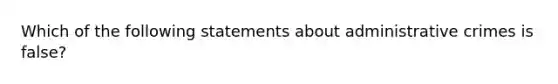 Which of the following statements about administrative crimes is false?