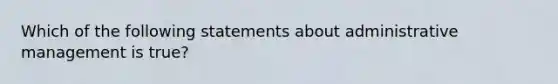 Which of the following statements about administrative management is true?