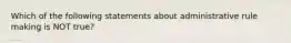 Which of the following statements about administrative rule making is NOT true?