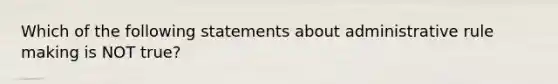 Which of the following statements about administrative rule making is NOT true?