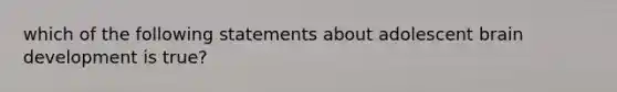 which of the following statements about adolescent brain development is true?