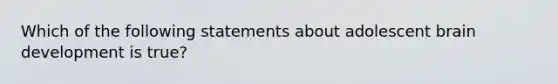 Which of the following statements about adolescent brain development is true?