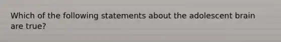 Which of the following statements about the adolescent brain are true?