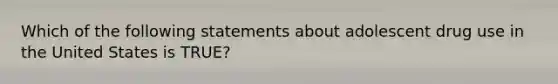 Which of the following statements about adolescent drug use in the United States is TRUE?