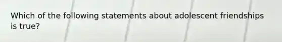 Which of the following statements about adolescent friendships is true?