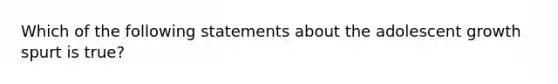 Which of the following statements about the adolescent growth spurt is true?