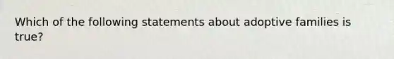 Which of the following statements about adoptive families is true?