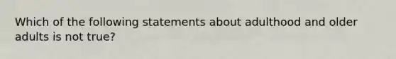 Which of the following statements about adulthood and older adults is not true?