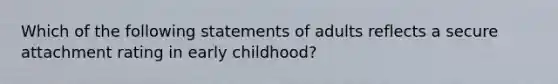 Which of the following statements of adults reflects a secure attachment rating in early childhood?