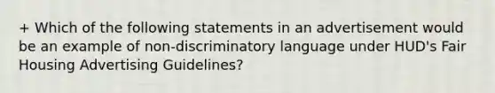 + Which of the following statements in an advertisement would be an example of non-discriminatory language under HUD's Fair Housing Advertising Guidelines?