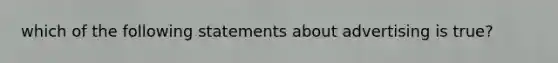 which of the following statements about advertising is true?