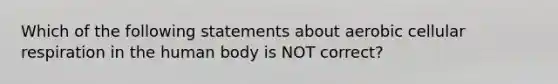 Which of the following statements about aerobic <a href='https://www.questionai.com/knowledge/k1IqNYBAJw-cellular-respiration' class='anchor-knowledge'>cellular respiration</a> in the human body is NOT correct?
