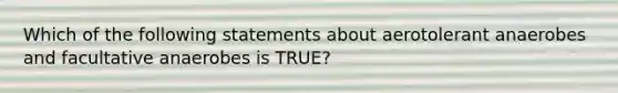 Which of the following statements about aerotolerant anaerobes and facultative anaerobes is TRUE?