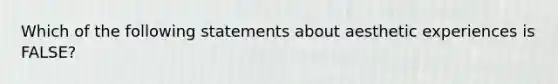 Which of the following statements about aesthetic experiences is FALSE?