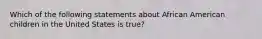 Which of the following statements about African American children in the United States is true?