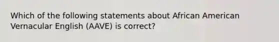 Which of the following statements about African American Vernacular English (AAVE) is correct?