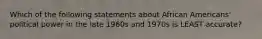 Which of the following statements about African Americans' political power in the late 1960s and 1970s is LEAST accurate?