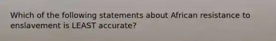 Which of the following statements about African resistance to enslavement is LEAST accurate?