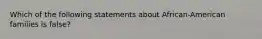 Which of the following statements about African-American families is false?