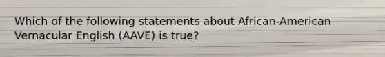 Which of the following statements about African-American Vernacular English (AAVE) is true?