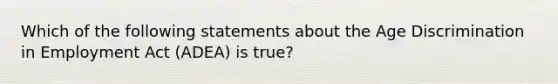 Which of the following statements about the Age Discrimination in Employment Act (ADEA) is true?