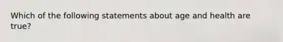 Which of the following statements about age and health are true?