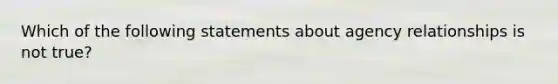 Which of the following statements about agency relationships is not true?