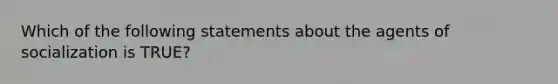 Which of the following statements about the agents of socialization is TRUE?