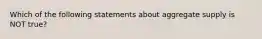 Which of the following statements about aggregate supply is NOT true?