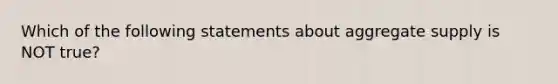 Which of the following statements about aggregate supply is NOT true?