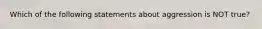 Which of the following statements about aggression is NOT true?