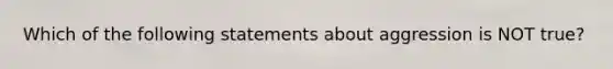 Which of the following statements about aggression is NOT true?