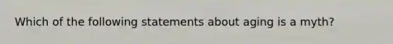 Which of the following statements about aging is a myth?