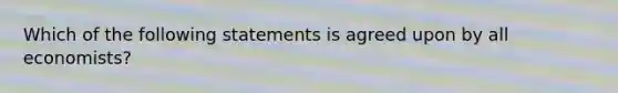 Which of the following statements is agreed upon by all economists?