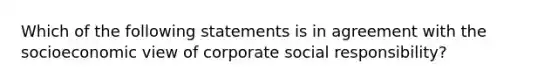 Which of the following statements is in agreement with the socioeconomic view of corporate social responsibility?