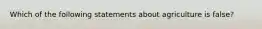 Which of the following statements about agriculture is false?