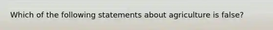 Which of the following statements about agriculture is false?