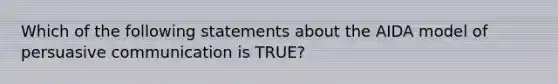 Which of the following statements about the AIDA model of persuasive communication is TRUE?