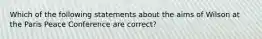 Which of the following statements about the aims of Wilson at the Paris Peace Conference are correct?